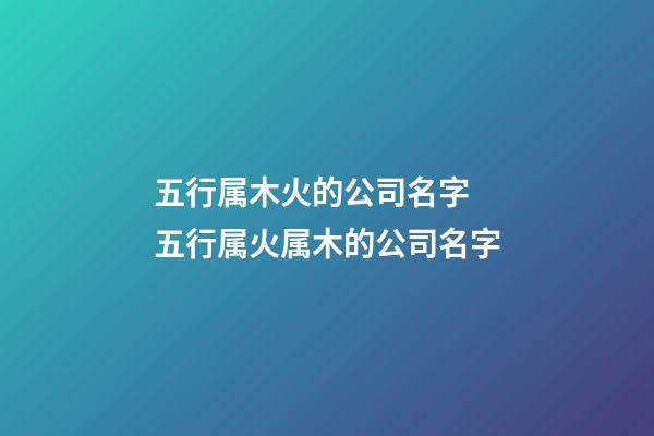 五行属木火的公司名字 五行属火属木的公司名字-第1张-公司起名-玄机派